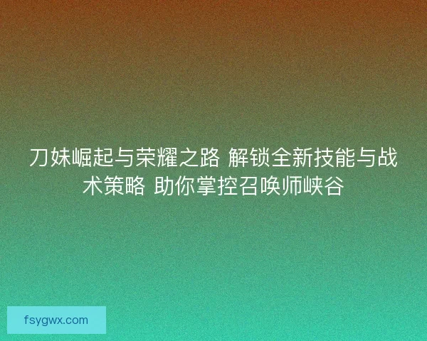 刀妹崛起与荣耀之路 解锁全新技能与战术策略 助你掌控召唤师峡谷