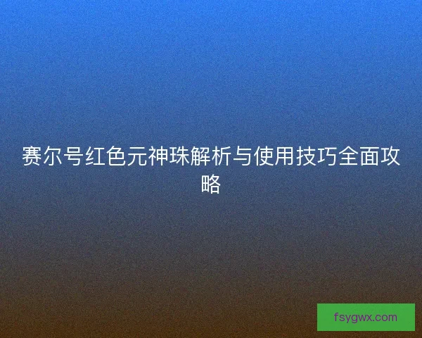 赛尔号红色元神珠解析与使用技巧全面攻略