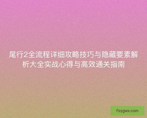 尾行2全流程详细攻略技巧与隐藏要素解析大全实战心得与高效通关指南