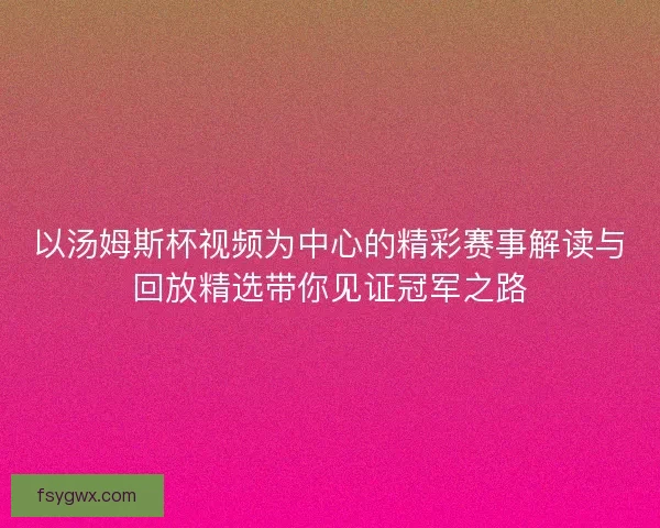 以汤姆斯杯视频为中心的精彩赛事解读与回放精选带你见证冠军之路