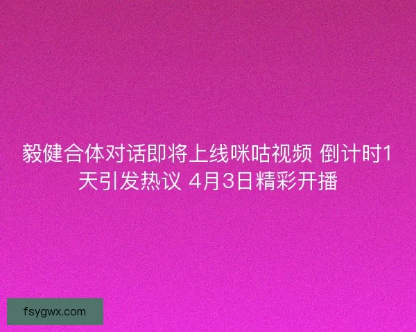 毅健合体对话即将上线咪咕视频 倒计时1天引发热议 4月3日精彩开播