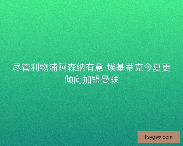 尽管利物浦阿森纳有意 埃基蒂克今夏更倾向加盟曼联
