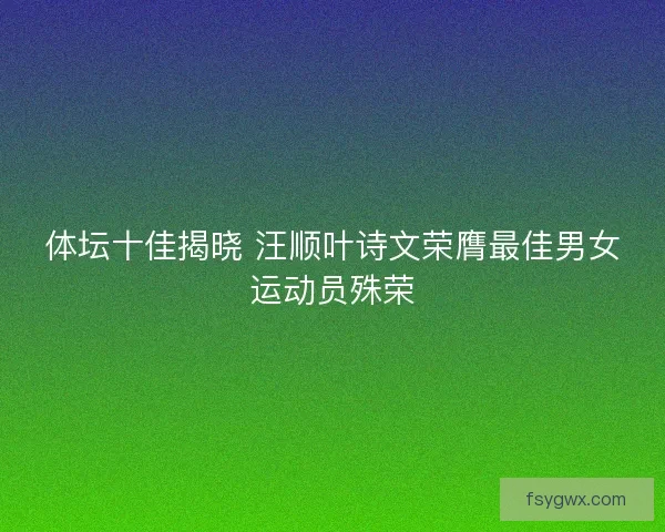 体坛十佳揭晓 汪顺叶诗文荣膺最佳男女运动员殊荣