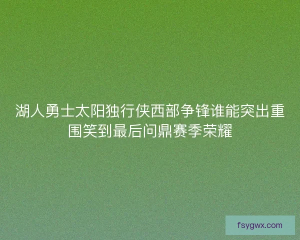 湖人勇士太阳独行侠西部争锋谁能突出重围笑到最后问鼎赛季荣耀