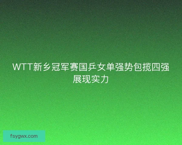 WTT新乡冠军赛国乒女单强势包揽四强展现实力